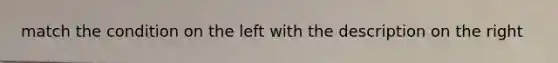 match the condition on the left with the description on the right