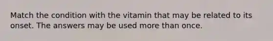 Match the condition with the vitamin that may be related to its onset. The answers may be used more than once.