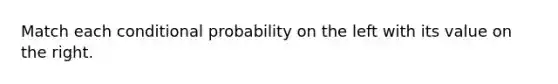 Match each conditional probability on the left with its value on the right.