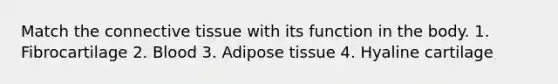 Match the connective tissue with its function in the body. 1. Fibrocartilage 2. Blood 3. Adipose tissue 4. Hyaline cartilage