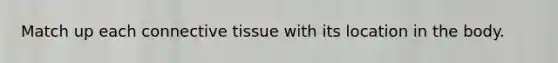 Match up each connective tissue with its location in the body.