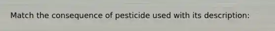 Match the consequence of pesticide used with its description: