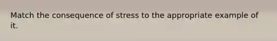 Match the consequence of stress to the appropriate example of it.