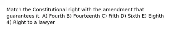 Match the Constitutional right with the amendment that guarantees it. A) Fourth B) Fourteenth C) Fifth D) Sixth E) Eighth 4) Right to a lawyer