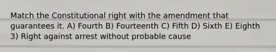 Match the Constitutional right with the amendment that guarantees it. A) Fourth B) Fourteenth C) Fifth D) Sixth E) Eighth 3) Right against arrest without probable cause