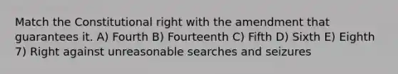 Match the Constitutional right with the amendment that guarantees it. A) Fourth B) Fourteenth C) Fifth D) Sixth E) Eighth 7) Right against unreasonable searches and seizures