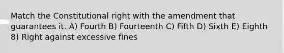 Match the Constitutional right with the amendment that guarantees it. A) Fourth B) Fourteenth C) Fifth D) Sixth E) Eighth 8) Right against excessive fines