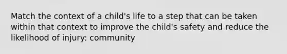 Match the context of a child's life to a step that can be taken within that context to improve the child's safety and reduce the likelihood of injury: community