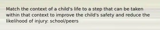 Match the context of a child's life to a step that can be taken within that context to improve the child's safety and reduce the likelihood of injury: school/peers