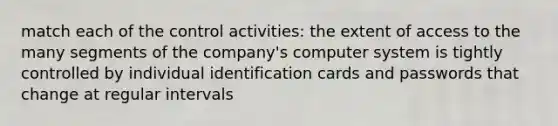 match each of the control activities: the extent of access to the many segments of the company's computer system is tightly controlled by individual identification cards and passwords that change at regular intervals