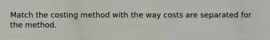 Match the costing method with the way costs are separated for the method.