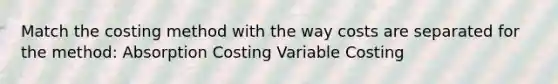 Match the costing method with the way costs are separated for the method: Absorption Costing Variable Costing