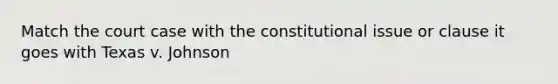 Match the court case with the constitutional issue or clause it goes with Texas v. Johnson