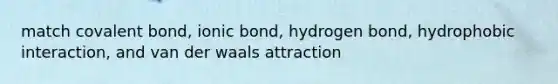 match covalent bond, ionic bond, hydrogen bond, hydrophobic interaction, and van der waals attraction