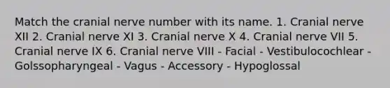 Match the cranial nerve number with its name. 1. Cranial nerve XII 2. Cranial nerve XI 3. Cranial nerve X 4. Cranial nerve VII 5. Cranial nerve IX 6. Cranial nerve VIII - Facial - Vestibulocochlear - Golssopharyngeal - Vagus - Accessory - Hypoglossal