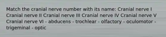 Match the cranial nerve number with its name: Cranial nerve I Cranial nerve II Cranial nerve III Cranial nerve IV Cranial nerve V Cranial nerve VI - abducens - trochlear - olfactory - oculomotor - trigeminal - optic