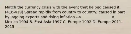 Match the currency crisis with the event that helped caused it. (416-419) Spread rapidly from country to country, caused in part by lagging exports and rising inflation --> _______________ A. Mexico 1994 B. East Asia 1997 C. Europe 1992 D. Europe 2011-2015