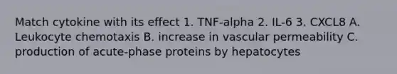 Match cytokine with its effect 1. TNF-alpha 2. IL-6 3. CXCL8 A. Leukocyte chemotaxis B. increase in vascular permeability C. production of acute-phase proteins by hepatocytes