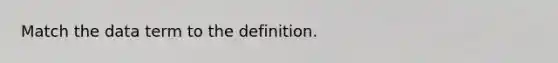 Match the data term to the definition.