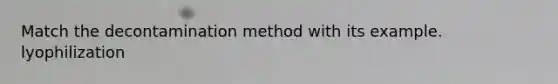 Match the decontamination method with its example. lyophilization