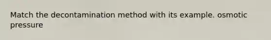 Match the decontamination method with its example. osmotic pressure