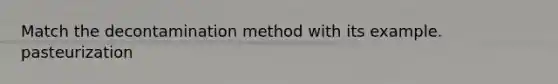 Match the decontamination method with its example. pasteurization