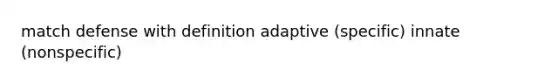 match defense with definition adaptive (specific) innate (nonspecific)