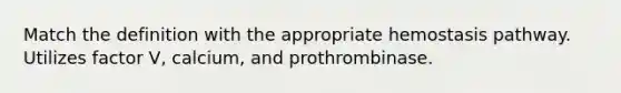 Match the definition with the appropriate hemostasis pathway. Utilizes factor V, calcium, and prothrombinase.