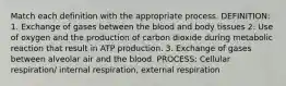 Match each definition with the appropriate process. DEFINITION: 1. Exchange of gases between the blood and body tissues 2. Use of oxygen and the production of carbon dioxide during metabolic reaction that result in ATP production. 3. Exchange of gases between alveolar air and the blood. PROCESS: Cellular respiration/ internal respiration, external respiration