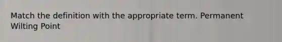 Match the definition with the appropriate term. Permanent Wilting Point