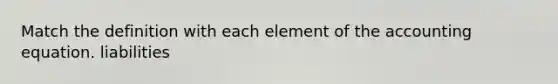 Match the definition with each element of <a href='https://www.questionai.com/knowledge/k7UJ6J5ODQ-the-accounting-equation' class='anchor-knowledge'>the accounting equation</a>. liabilities