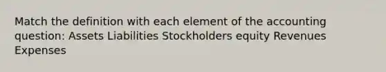 Match the definition with each element of the accounting question: Assets Liabilities Stockholders equity Revenues Expenses