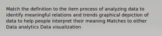 Match the definition to the item process of analyzing data to identify meaningful relations and trends graphical depiction of data to help people interpret their meaning Matches to either Data analytics Data visualization