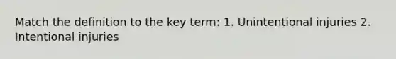 Match the definition to the key term: 1. Unintentional injuries 2. Intentional injuries