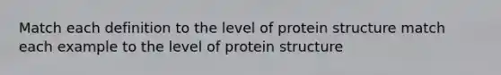 Match each definition to the level of protein structure match each example to the level of protein structure