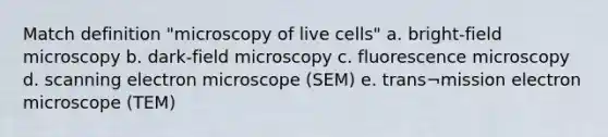 Match definition "microscopy of live cells" a. bright-field microscopy b. dark-field microscopy c. fluorescence microscopy d. scanning electron microscope (SEM) e. trans¬mission electron microscope (TEM)