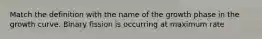 Match the definition with the name of the growth phase in the growth curve. Binary fission is occurring at maximum rate