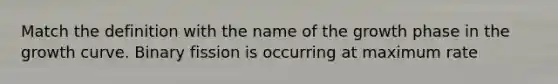 Match the definition with the name of the growth phase in the growth curve. Binary fission is occurring at maximum rate