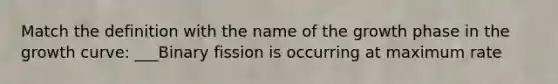 Match the definition with the name of the growth phase in the growth curve: ___Binary fission is occurring at maximum rate