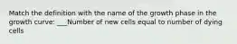 Match the definition with the name of the growth phase in the growth curve: ___Number of new cells equal to number of dying cells