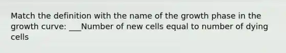 Match the definition with the name of the growth phase in the growth curve: ___Number of new cells equal to number of dying cells