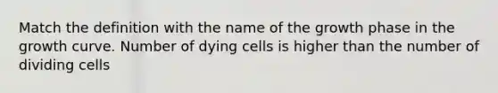 Match the definition with the name of the growth phase in the growth curve. Number of dying cells is higher than the number of dividing cells