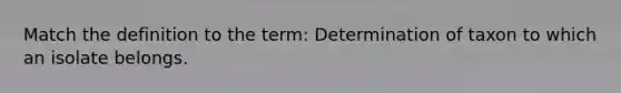 Match the definition to the term: Determination of taxon to which an isolate belongs.