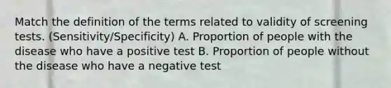 Match the definition of the terms related to validity of screening tests. (Sensitivity/Specificity) A. Proportion of people with the disease who have a positive test B. Proportion of people without the disease who have a negative test