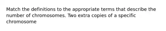 Match the definitions to the appropriate terms that describe the number of chromosomes. Two extra copies of a specific chromosome