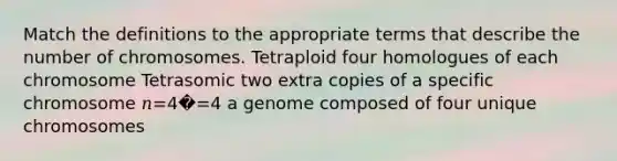 Match the definitions to the appropriate terms that describe the number of chromosomes. Tetraploid four homologues of each chromosome Tetrasomic two extra copies of a specific chromosome 𝑛=4�=4 a genome composed of four unique chromosomes