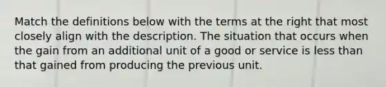 Match the definitions below with the terms at the right that most closely align with the description. The situation that occurs when the gain from an additional unit of a good or service is less than that gained from producing the previous unit.