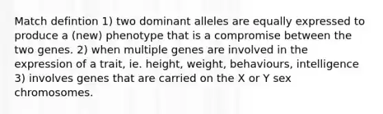 Match defintion 1) two dominant alleles are equally expressed to produce a (new) phenotype that is a compromise between the two genes. 2) when multiple genes are involved in the expression of a trait, ie. height, weight, behaviours, intelligence 3) involves genes that are carried on the X or Y sex chromosomes.