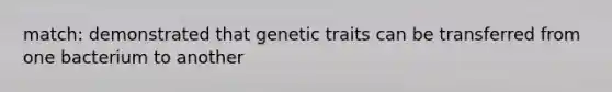 match: demonstrated that genetic traits can be transferred from one bacterium to another