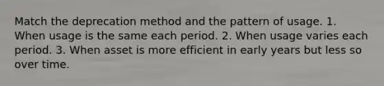 Match the deprecation method and the pattern of usage. 1. When usage is the same each period. 2. When usage varies each period. 3. When asset is more efficient in early years but less so over time.